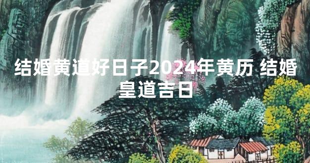 结婚黄道好日子2024年黄历 结婚皇道吉日